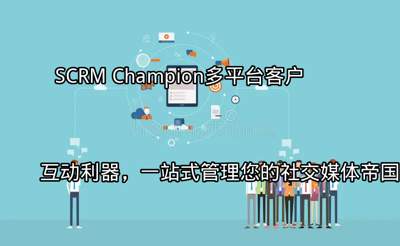 SCRM Champion：多平台客户互动利器，一站式管理您的社交媒体帝国功能介绍