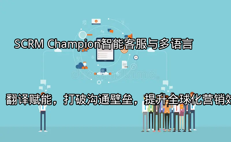SCRM Champion：智能客服与多语言翻译赋能，打破沟通壁垒，提升全球化营销效率功能介绍