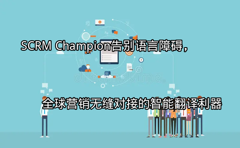 SCRM Champion：告别语言障碍，全球营销无缝对接的智能翻译利器功能介绍