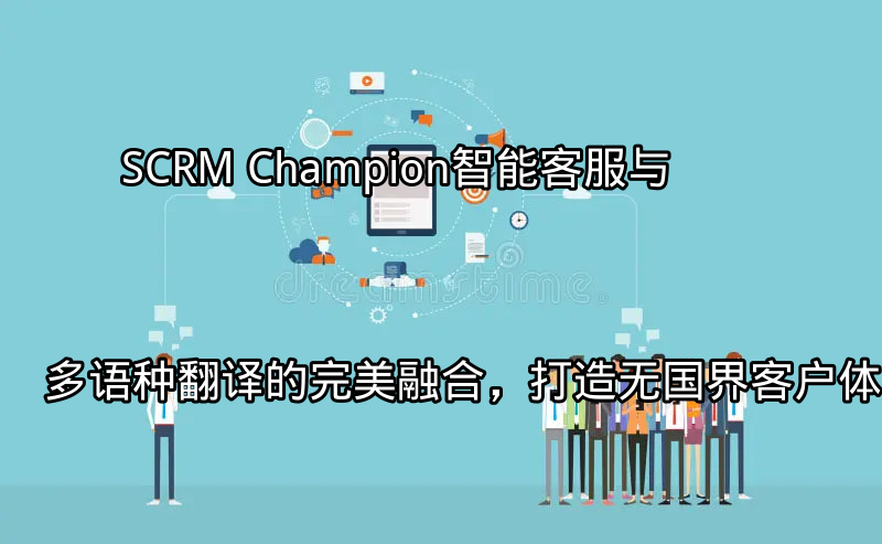 SCRM Champion：智能客服与多语种翻译的完美融合，打造无国界客户体验功能介绍