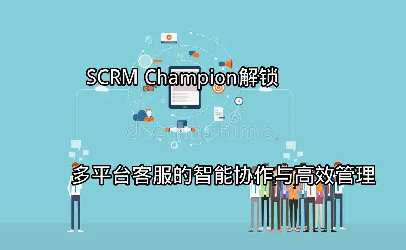 SCRM Champion：多平台客服管理面临的挑战与机遇