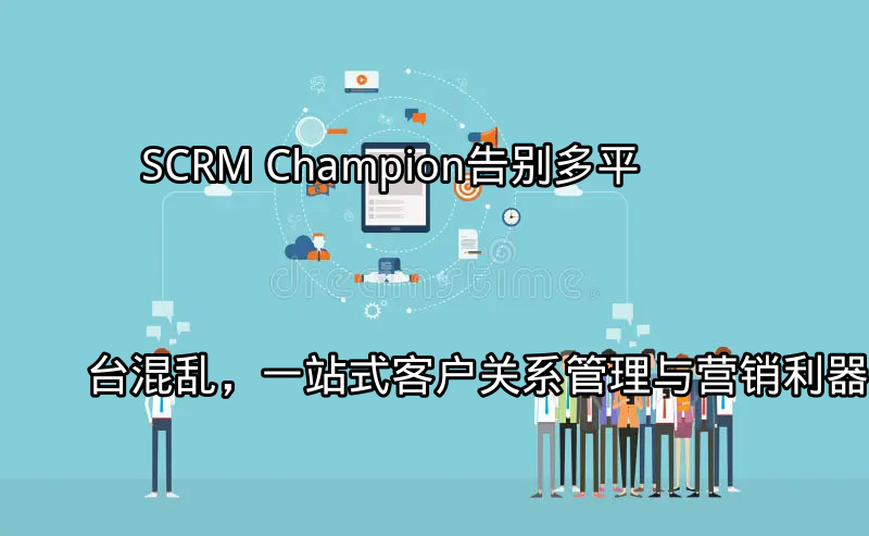 SCRM Champion：统一客户视图与跨平台协同