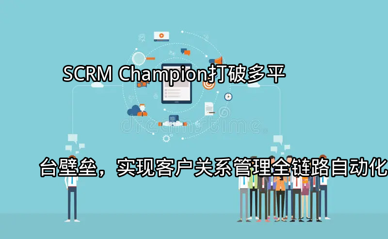 SCRM Champion：打破多平台壁垒，实现客户关系管理全链路自动化功能介绍