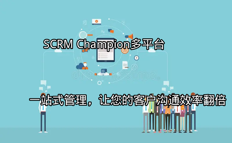 SCRM Champion：多平台一站式管理，让您的客户沟通效率翻倍功能介绍