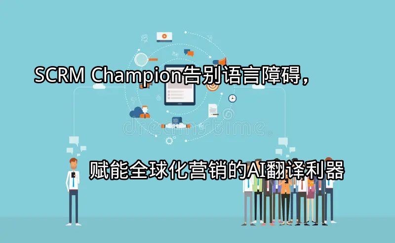 SCRM Champion AI翻译赋能全球化营销