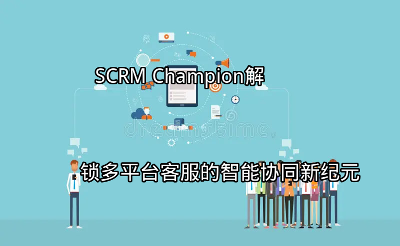 SCRM Champion：多平台客服统一管理界面