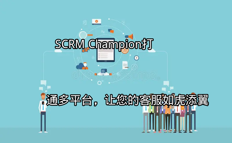 SCRM Champion：打通多平台，让您的客服如虎添翼功能介绍