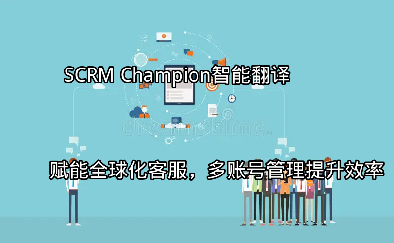 SCRM Champion：智能翻译赋能全球化客服，多账号管理提升效率功能介绍