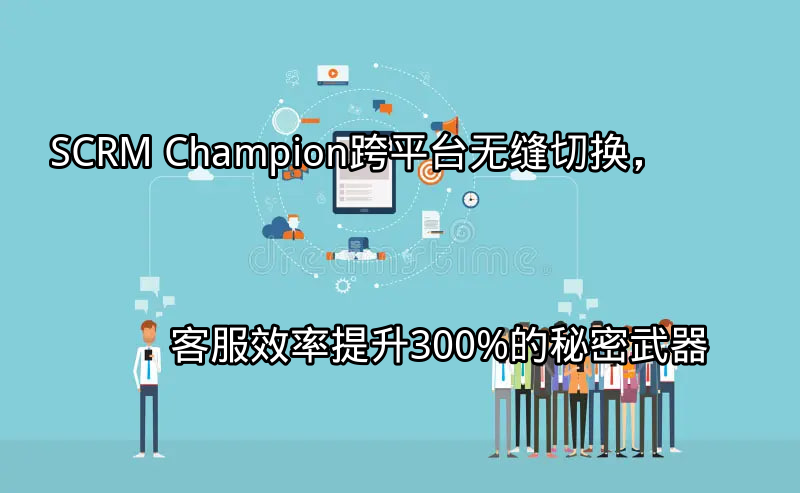 SCRM Champion：跨平台统一客服管理界面