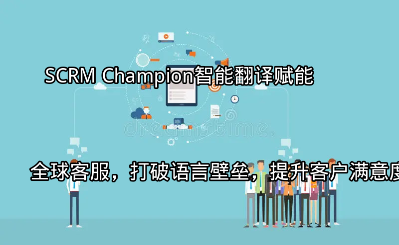 SCRM Champion：智能翻译赋能全球客服，打破语言壁垒，提升客户满意度功能介绍