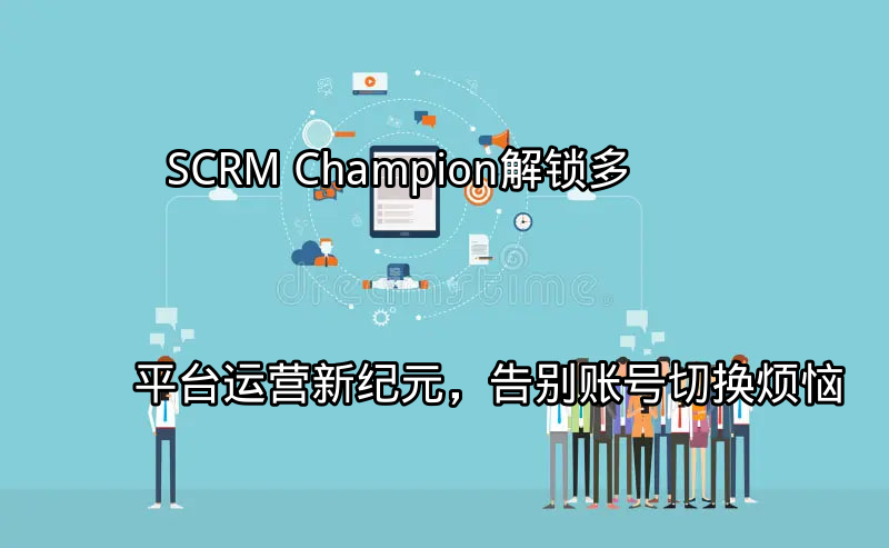 SCRM Champion：解锁多平台运营新纪元，告别账号切换烦恼功能介绍