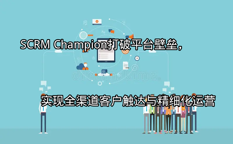 SCRM Champion：全渠道客户生命周期管理