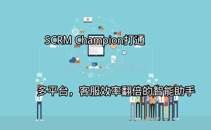 SCRM Champion：打通多平台，客服效率翻倍的智能助手功能介绍
