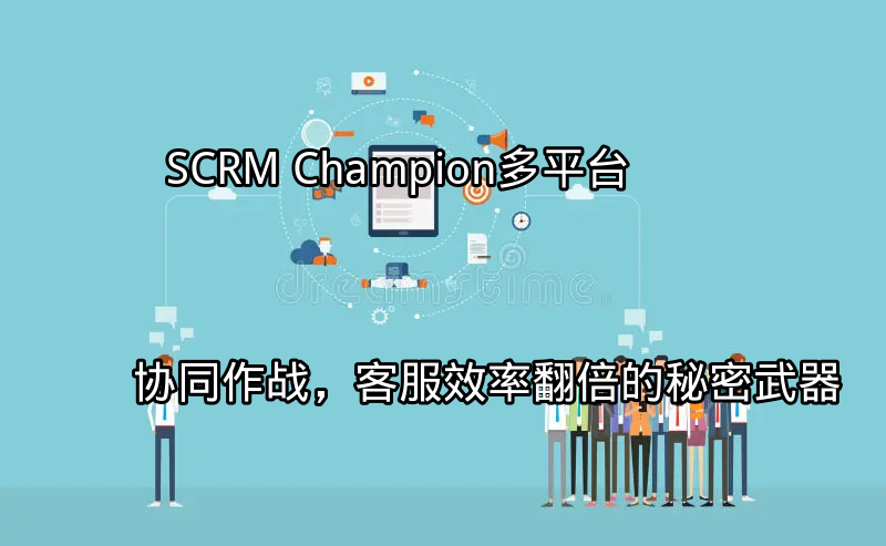 SCRM Champion：多平台协同作战，客服效率翻倍的秘密武器功能介绍
