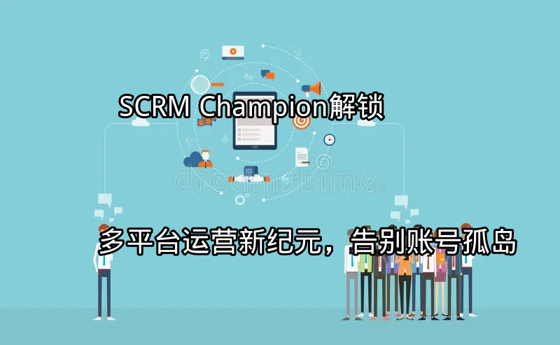 SCRM Champion：解锁多平台运营新纪元，告别账号孤岛功能介绍