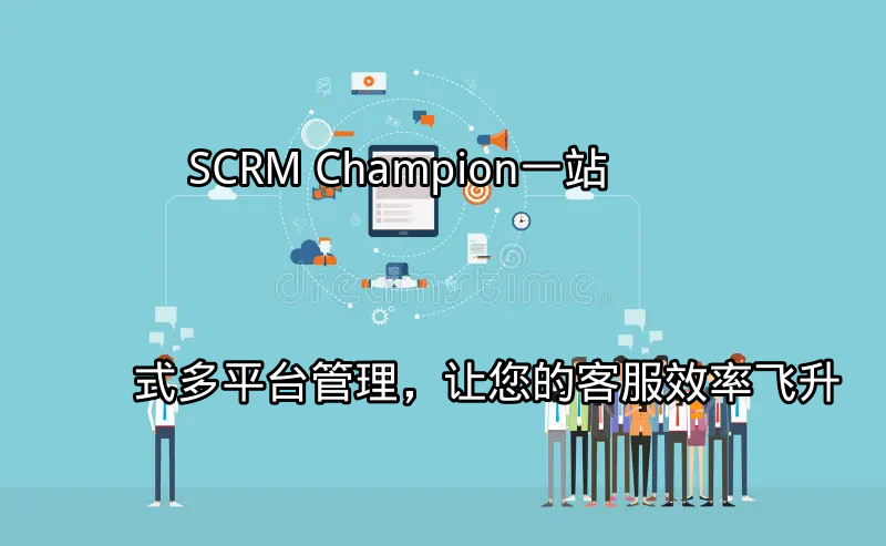 SCRM Champion：一站式多平台管理，让您的客服效率飞升功能介绍