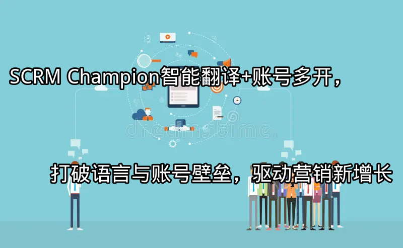 SCRM Champion：智能翻译+账号多开，打破语言与账号壁垒，驱动营销新增长功能介绍