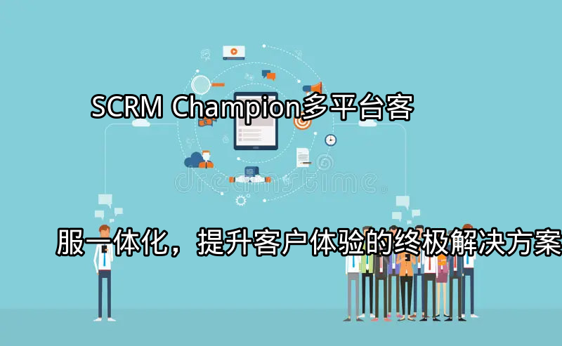 SCRM Champion：多平台客服一体化，提升客户体验的终极解决方案功能介绍