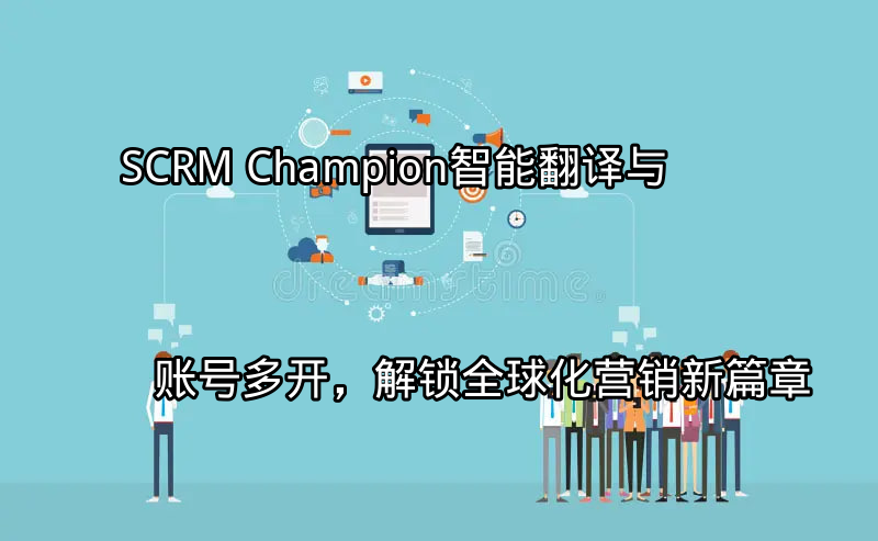 SCRM Champion：智能翻译与账号多开，解锁全球化营销新篇章功能介绍