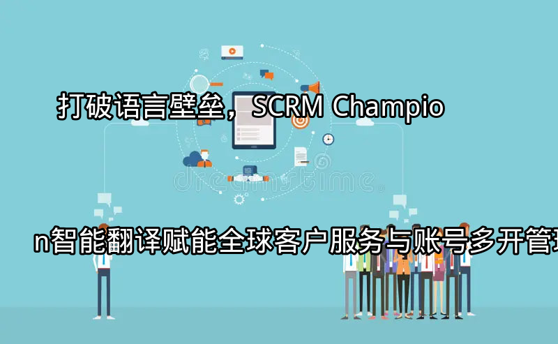 SCRM Champion智能翻译赋能全球客户服务