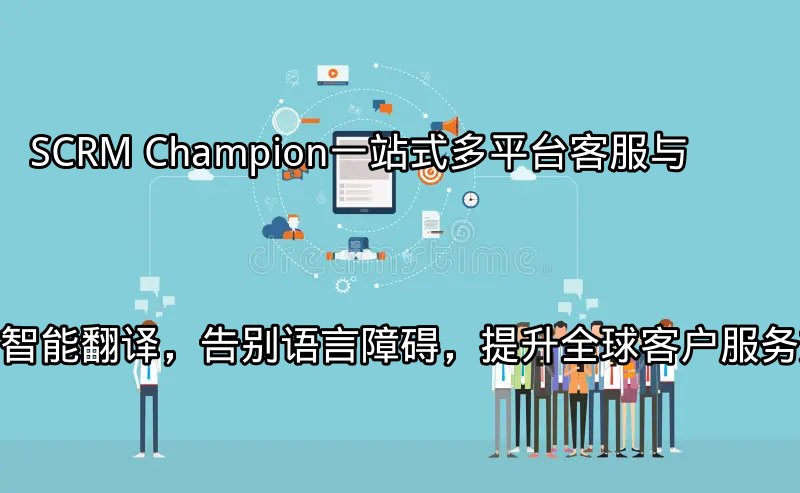SCRM Champion：一站式多平台客服与智能翻译，告别语言障碍，提升全球客户服务效率功能介绍