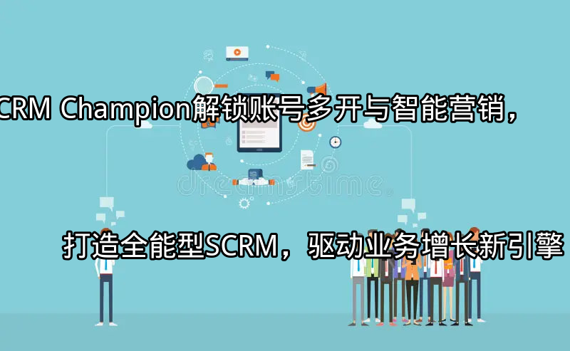 SCRM Champion：解锁账号多开与智能营销，打造全能型SCRM，驱动业务增长新引擎功能介绍