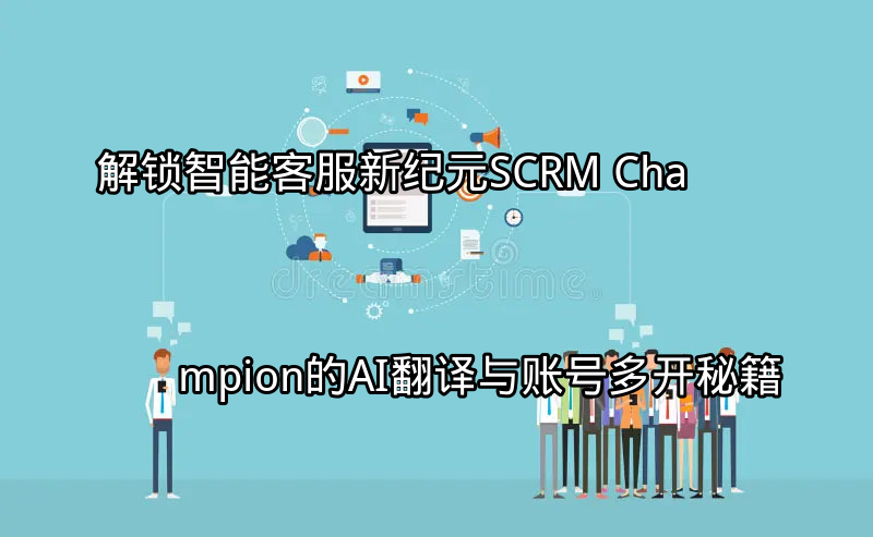 SCRM Champion AI翻译与账号多开界面展示