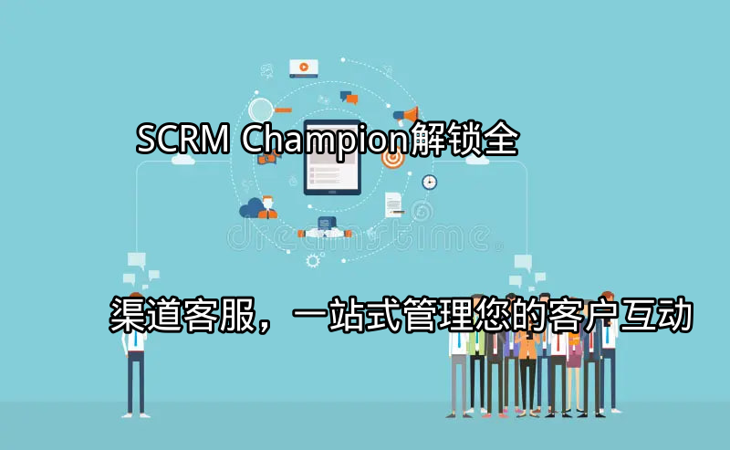 SCRM Champion：解锁全渠道客服，一站式管理您的客户互动功能介绍