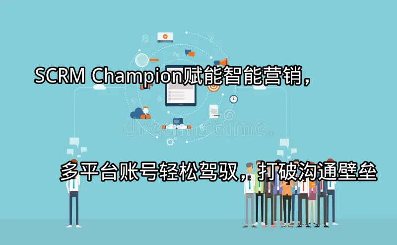 SCRM Champion：赋能智能营销，多平台账号轻松驾驭，打破沟通壁垒功能介绍