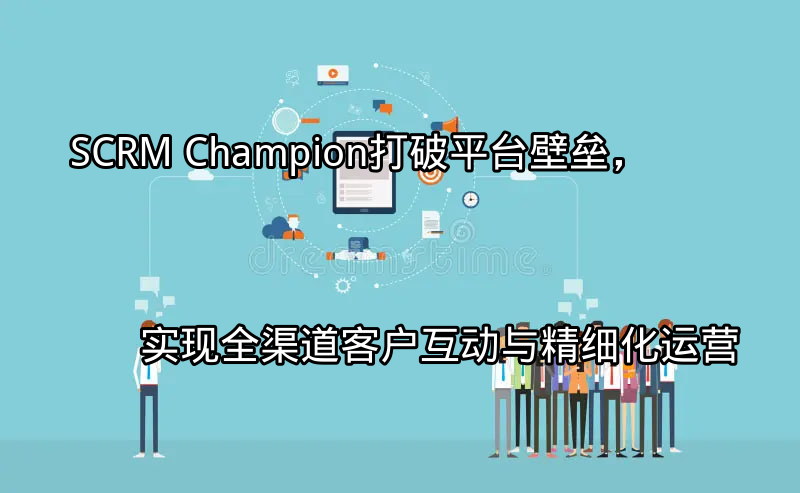 SCRM Champion：打破平台壁垒，实现全渠道客户互动与精细化运营功能介绍