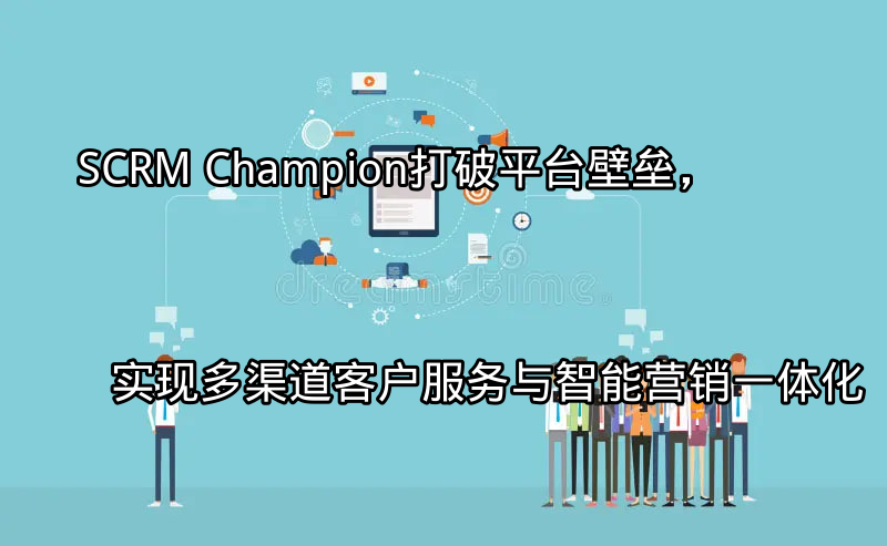 SCRM Champion：打破平台壁垒，实现多渠道客户服务与智能营销一体化功能介绍