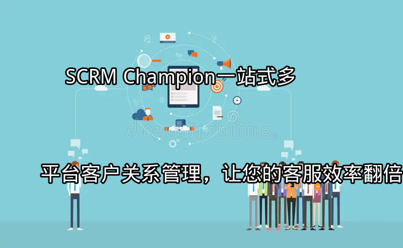 SCRM Champion：一站式多平台客户关系管理，让您的客服效率翻倍功能介绍