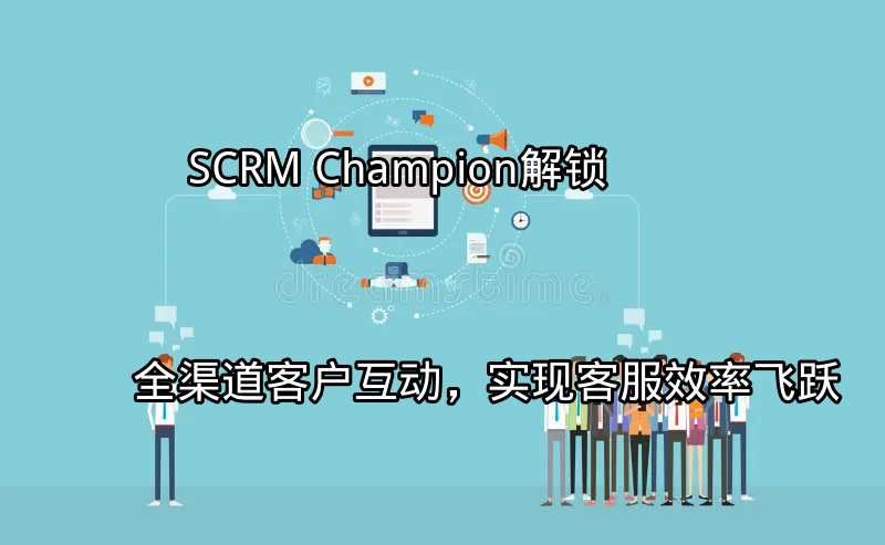 SCRM Champion：全渠道客户互动平台概览
