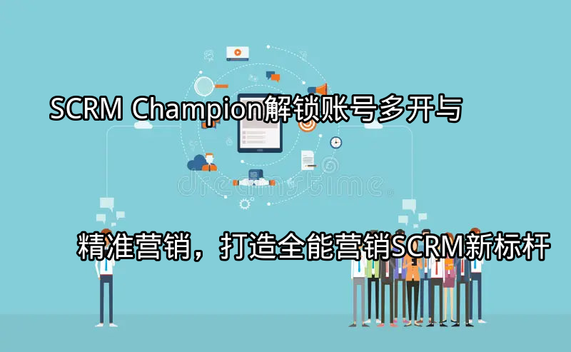 SCRM Champion：解锁账号多开与精准营销，打造全能营销SCRM新标杆功能介绍