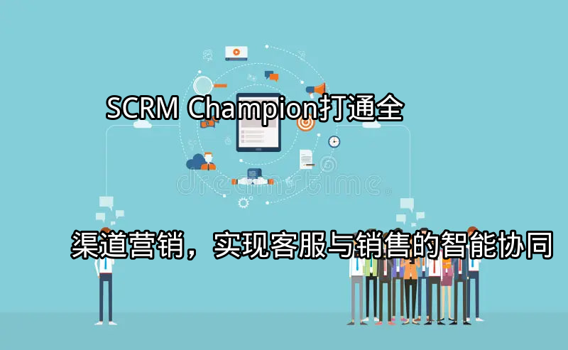 SCRM Champion：打通全渠道营销，实现客服与销售的智能协同功能介绍
