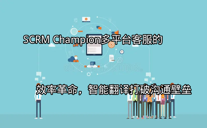SCRM Champion：多平台客服的效率革命，智能翻译打破沟通壁垒功能介绍