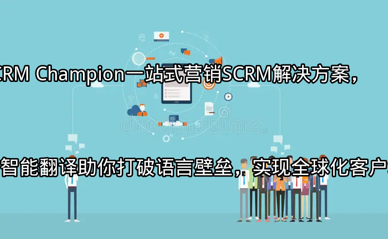 SCRM Champion：一站式营销SCRM解决方案，智能翻译助你打破语言壁垒，实现全球化客户增长功能介绍