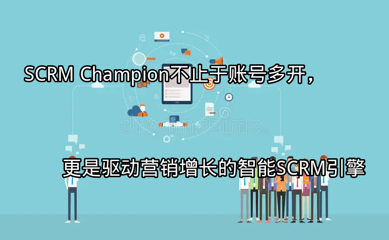 SCRM Champion：不止于账号多开，更是驱动营销增长的智能SCRM引擎功能介绍