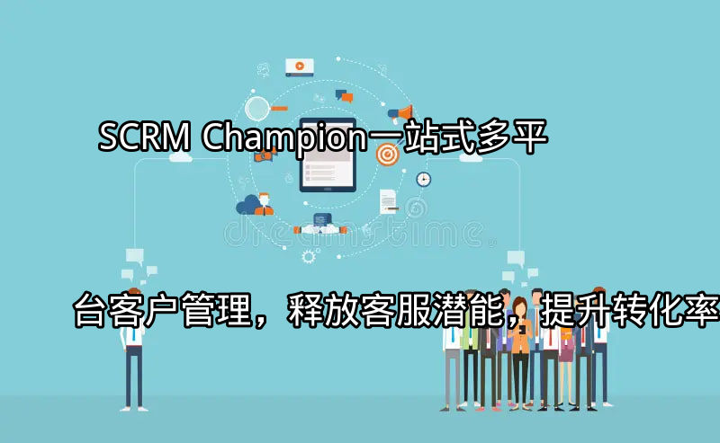 SCRM Champion：一站式多平台客户管理，释放客服潜能，提升转化率功能介绍