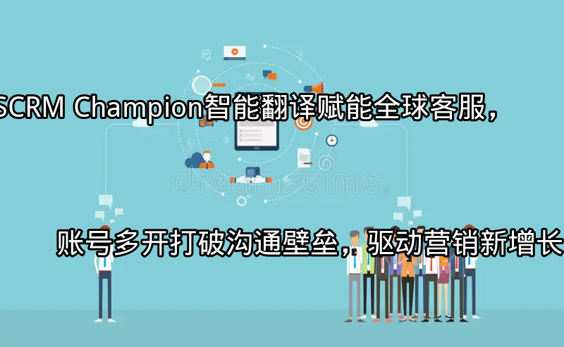 SCRM Champion：智能翻译赋能全球客服，账号多开打破沟通壁垒，驱动营销新增长功能介绍