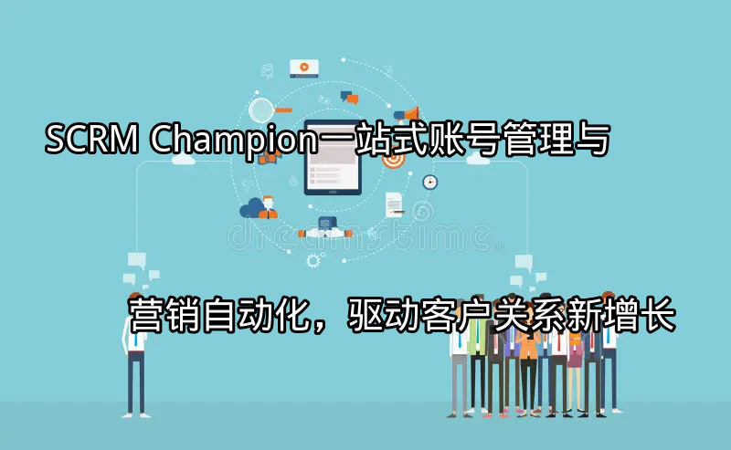 SCRM Champion：一站式账号管理与营销自动化，驱动客户关系新增长功能介绍