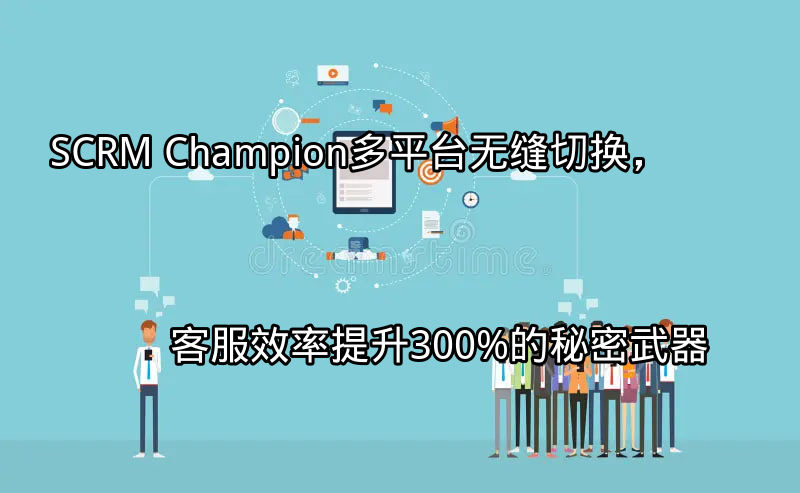 SCRM Champion：多平台无缝切换，客服效率提升300%的秘密武器功能介绍