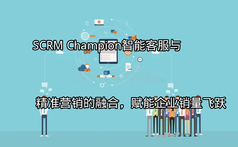 SCRM Champion：智能客服与精准营销的融合，赋能企业销量飞跃功能介绍