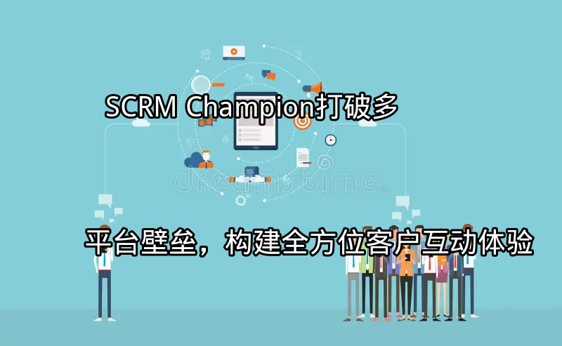 SCRM Champion：打破多平台壁垒，构建全方位客户互动体验功能介绍