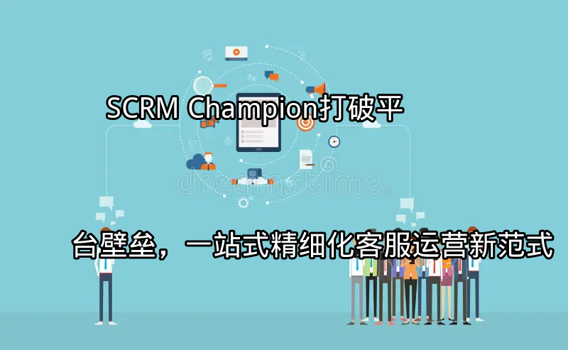 SCRM Champion：打破平台壁垒，一站式精细化客服运营新范式功能介绍