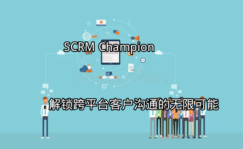 SCRM Champion：解锁跨平台客户沟通的无限可能功能介绍