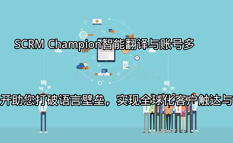 SCRM Champion：智能翻译与账号多开助您打破语言壁垒，实现全球化客户触达与营销功能介绍