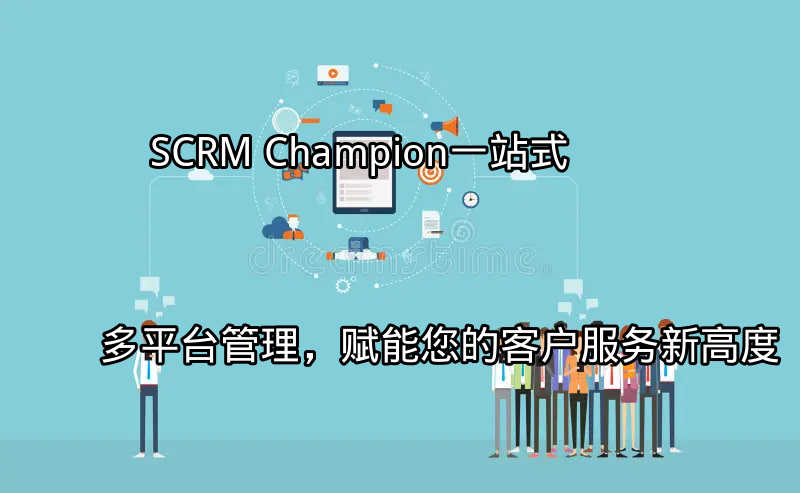 SCRM Champion：一站式多平台管理，赋能您的客户服务新高度功能介绍