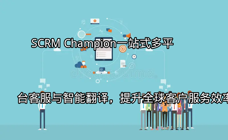SCRM Champion：一站式多平台客服与智能翻译，提升全球客户服务效率功能介绍