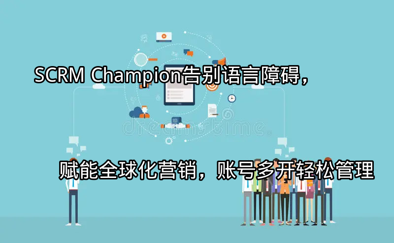 SCRM Champion：告别语言障碍，赋能全球化营销，账号多开轻松管理功能介绍
